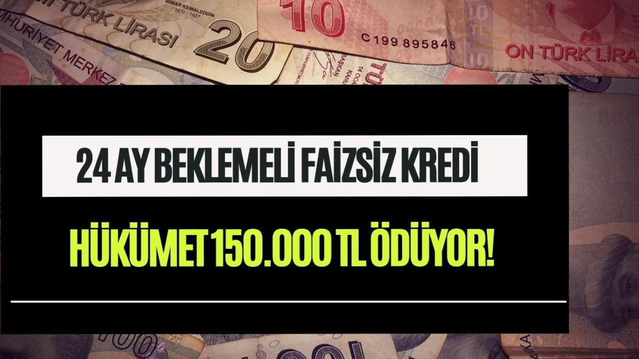 Hükümet 150.000 TL ödüyor! 24 ay beklemeli faizsiz kredinin ağa babası geliyor 