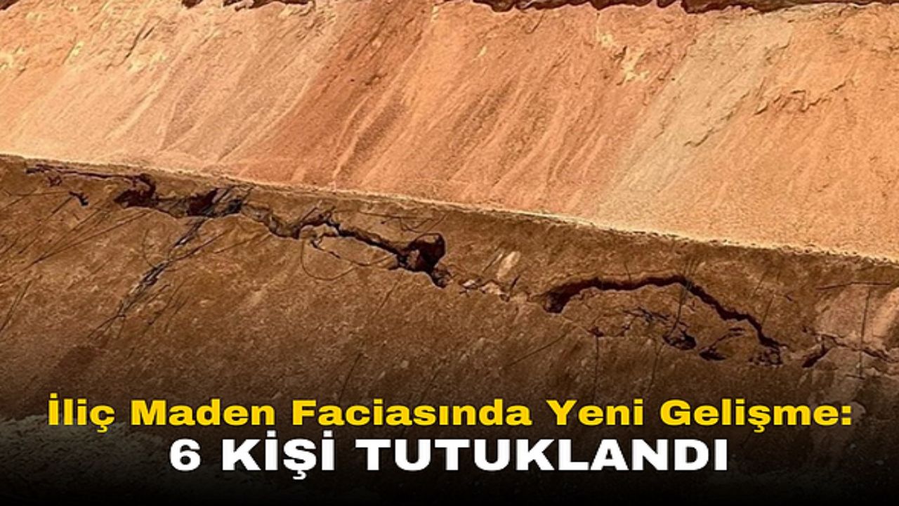 İliç maden faciasından sorumlu 6 kişi tutuklandı! 2 kişi ise adli kontrol şartıyla serbest